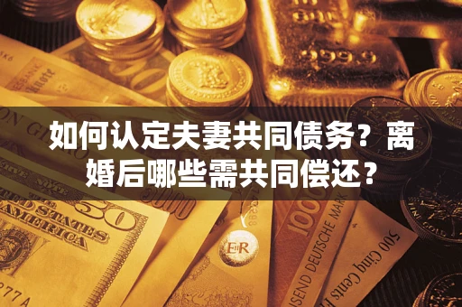 北京如何认定夫妻共同债务？离婚后哪些需共同偿还？