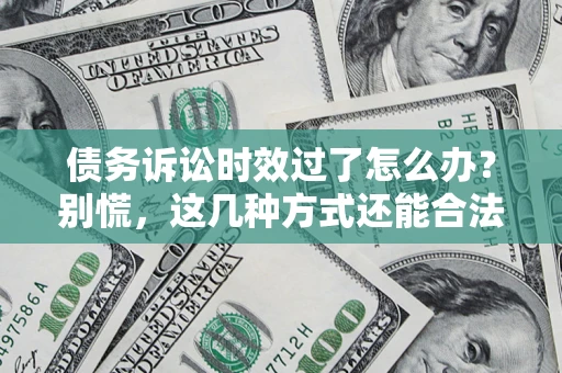 北京债务诉讼时效过了怎么办？别慌，这几种方式还能合法追讨！