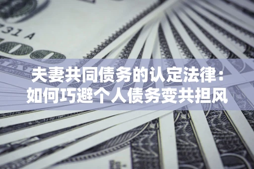 北京夫妻共同债务的认定法律：如何巧避个人债务变共担风险？
