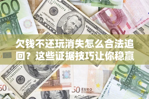 北京欠钱不还玩消失怎么合法追回？这些证据技巧让你稳赢官司！