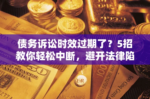 北京债务诉讼时效过期了？5招教你轻松中断，避开法律陷阱！